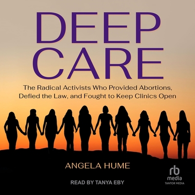 Deep Care: The Radical Activists Who Provided Abortions, Defied the Law, and Fought to Keep Clinics Open Cover Image