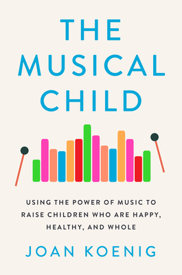 The Musical Child: Using the Power of Music to Raise Children Who Are Happy, Healthy, and Whole By Joan Koenig Cover Image