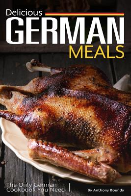 Delicious German Meals: The Only German Cookbook You Need By Anthony Boundy Cover Image