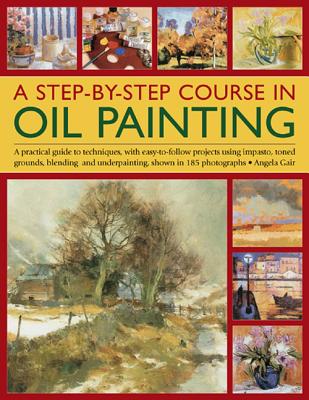 A Step-By-Step Course in Oil Painting: A Practical Guide to Techniques, with Easy-To-Follow Projects Using Impasto, Toned Grounds, Blending and Under By Angela Gair Cover Image