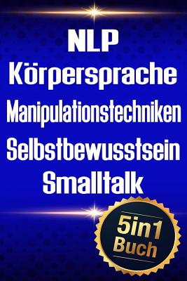 Nlp - Körpersprache - Manipulationstechniken - Selbstbewusstsein - SmallTalk: Erfolgreiche Kontrolle Über Menschen Und Sich Selbst (5in1 Buch) Cover Image
