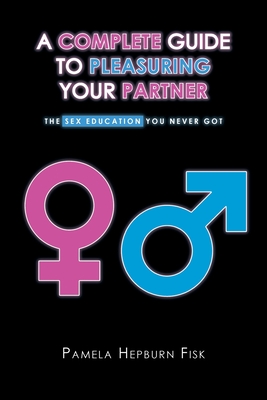 A Complete Guide to Pleasuring Your Partner: The Sex Education You Never Got By Pamela Hepburn Fisk Cover Image