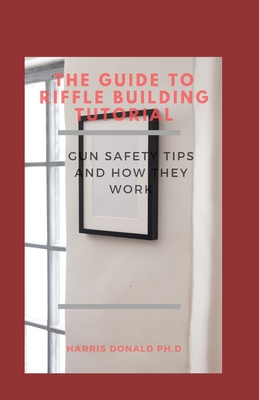 The Guide To Riffle Building Tutorial: Gun Safety Tips and How They Work By Harris Donald Ph. D. Cover Image