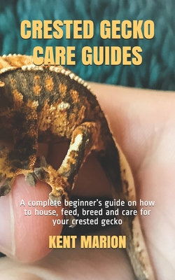 Crested Gecko Care Guides: A complete beginner's guide on how to house, feed, breed and care for your crested gecko Cover Image