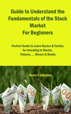 Guide to Understand the Fundamentals of the Stock Market For Beginners: Perfect Guide to Learn Basics & Tactics for Investing in Stocks, Futures, ... By Henry S. Johnston Cover Image