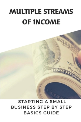 Multiple Streams Of Income: Starting A Small Business Step By Step Basics Guide: Create Multiple Streams Of Income Cover Image