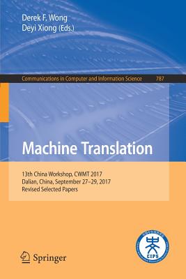 Machine Translation: 13th China Workshop, Cwmt 2017, Dalian, China, September 27-29, 2017, Revised Selected Papers (Communications in Computer and Information Science #787) By Derek F. Wong (Editor), Deyi Xiong (Editor) Cover Image