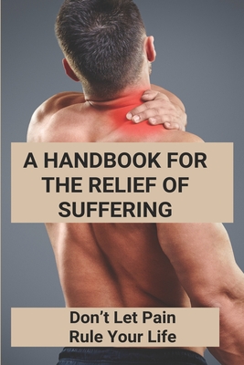 A Handbook For The Relief Of Suffering: Don't Let Pain Rule Your Life