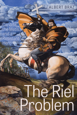 The Riel Problem: Canada, the Métis, and a Resistant Hero Cover Image