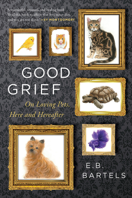 Good Grief: On Loving Pets, Here and Hereafter By E.B. Bartels Cover Image