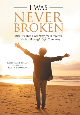 I Was Never Broken: One Woman's Journey from Victim to Victor Through Life Coaching By Rabbi Raine Teller, Robyn L. Jamison Cover Image