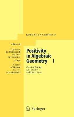 Positivity in Algebraic Geometry I: Classical Setting: Line Bundles and Linear Series (Ergebnisse Der Mathematik Und Ihrer Grenzgebiete. 3. Folge / #48) By R. K. Lazarsfeld Cover Image