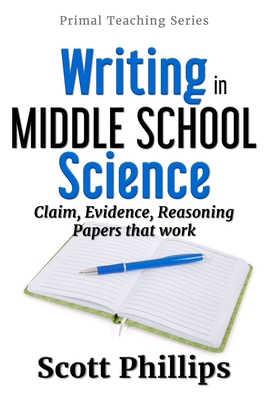 Writing in Middle School Science: Claim, Evidence, Reasoning Papers that Work By Scott Phillips Cover Image