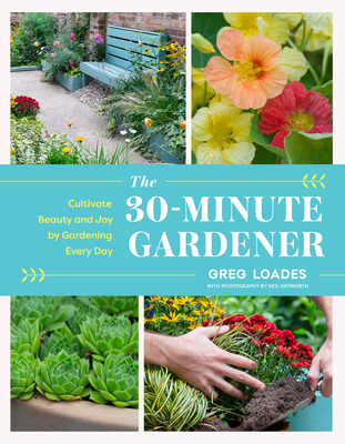 The 30-Minute Gardener: Cultivate Beauty and Joy by Gardening Every Day By Greg Loades Cover Image