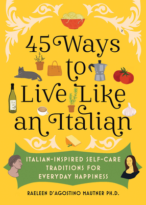 45 Ways to Live Like an Italian: Italian-Inspired Self-Care Traditions for Everyday Happiness By Raeleen D’Agostino Mautner Cover Image