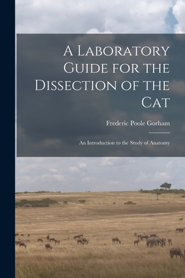 A Laboratory Guide for the Dissection of the Cat: An Introduction to the Study of Anatomy By Frederic Poole Gorham Cover Image