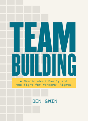 Team Building: A Memoir about Family and the Fight for Workers' Rights By Ben Gwin Cover Image
