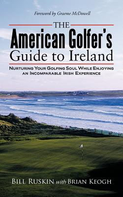 The American Golfer's Guide to Ireland: Nurturing Your Golfing Soul While Enjoying an Incomparable Irish Experience