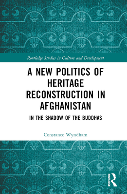 A New Politics of Heritage Reconstruction in Afghanistan: In the Shadow of the Buddhas (Routledge Studies in Culture and Development) Cover Image