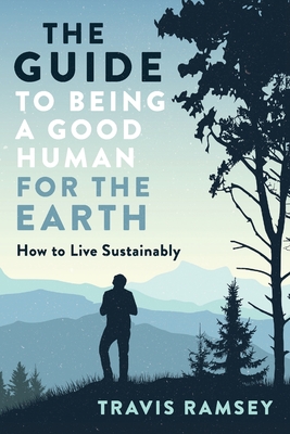 The Guide to Being a Good Human for the Earth: How to Live Sustainably