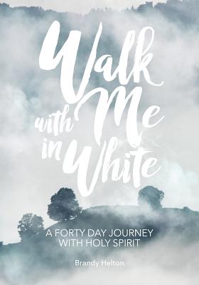 Walk with Me in White: A Forty Day Journey with Holy Spirit By Brandy Helton Cover Image