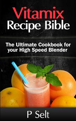 Vitamix Recipe Bible: The Ultimate Cookbook for your High Speed Blender By P. Selt Cover Image