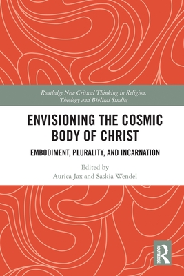 Envisioning the Cosmic Body of Christ: Embodiment, Plurality, and Incarnation (Routledge New Critical Thinking in Religion) By Aurica Jax (Editor), Saskia Wendel (Editor) Cover Image