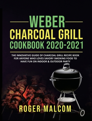 Weber Charcoal Grill Cookbook 2020-2021: The Innovative Guide of Charcoal Grill Recipe Book for Anyone Who Loves Savory Smoking Food to Have Fun on In By Roger Malcom Cover Image