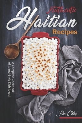 Authentic Haitian Recipes: A Complete Cookbook of Island-Style Dish Ideas! By Julia Chiles Cover Image