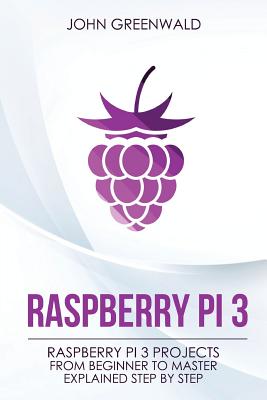 Raspberry Pi 3: Raspberry Pi 3 Projects from Beginner to Master Explained Step by Step By John Greenwald Cover Image