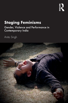 Staging Feminisms: Gender, Violence and Performance in Contemporary India By Anita Singh Cover Image