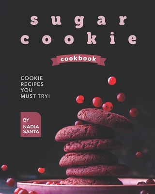 Sugar Cookie Cookbook: Cookie Recipes You Must Try! Cover Image