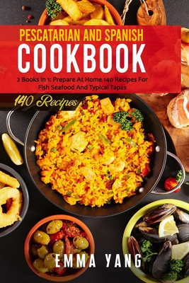 Pescatarian And Spanish Cookbook: 2 Books in 1: Prepare At Home 140 Recipes For Fish Seafood And Typical Tapas By Emma Yang Cover Image