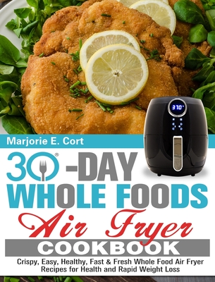 30 Day Whole Food Air Fryer Cookbook: Crispy, Easy, Healthy, Fast & Fresh Whole Food Air Fryer Recipes for Health and Rapid Weight Loss Cover Image