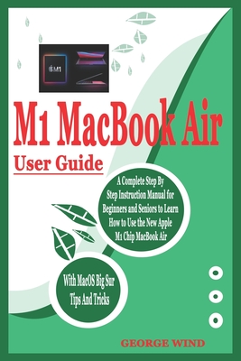 M1 Macbook Air User Guide: A Complete Step By Step Instruction Manual for Beginners and Seniors to Learn How to Use the New Apple M1 Chip MacBook Cover Image
