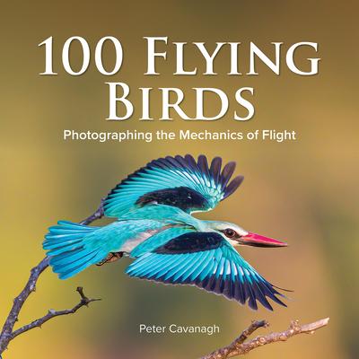 100 Flying Birds: Photographing the Mechanics of Flight By Peter Cavanagh (Photographer) Cover Image