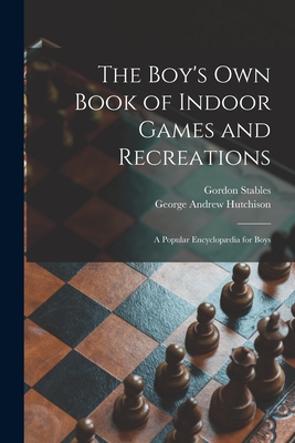 The Boy's Own Book of Indoor Games and Recreations: a Popular Encyclopædia for Boys By Gordon 1840-1910 Stables, George Andrew 1841-1913 Hutchison Cover Image