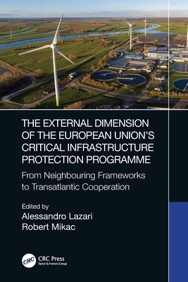 The External Dimension of the European Union's Critical Infrastructure Protection Programme: From Neighbouring Frameworks to Transatlantic Cooperation By Alessandro Lazari (Editor), Robert Mikac (Editor) Cover Image
