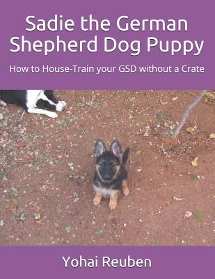 Sadie the German Shepherd Dog Puppy: How to House-Train your GSD without a Crate (Sadie the Gsd #1)