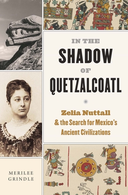 In the Shadow of Quetzalcoatl: Zelia Nuttall and the Search for Mexico's Ancient Civilizations By Merilee Grindle Cover Image