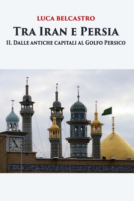 Tra Iran e Persia: II. Dalle antiche capitali al Golfo Persico By Luca Belcastro Cover Image