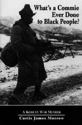What's a Commie Ever Done to a Black People?: A Korean War Memoir of Fighting in the U.S. Army's Last All Negro Unit By Morrow Cover Image