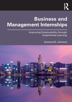 Business and Management Internships: Improving Employability through Experiential Learning By Kawana W. Johnson Cover Image