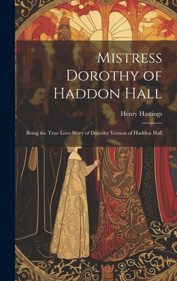 Mistress Dorothy of Haddon Hall: Being the True Love Story of Dorothy Vernon of Haddon Hall By Henry Hastings Cover Image