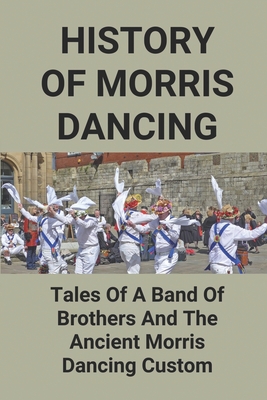 History Of Morris Dancing: Tales Of A Band Of Brothers And The Ancient Morris Dancing Custom: The Morris Tradition By Long Creamer Cover Image