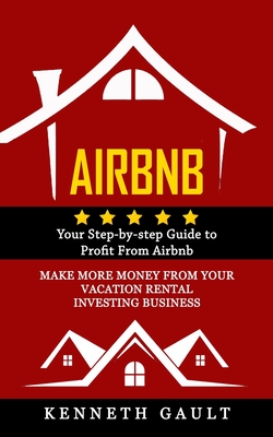 Airbnb: Your Step-by-step Guide to Profit From Airbnb (Make More Money From Your Vacation Rental Investing Business) Cover Image
