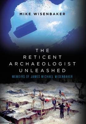 The Reticent Archaeologist Unleashed: Memoirs of James Michael Wisenbaker Cover Image
