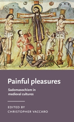 Painful Pleasures: Sadomasochism in Medieval Cultures (Manchester Medieval Literature and Culture) By Christopher Vaccaro (Editor) Cover Image