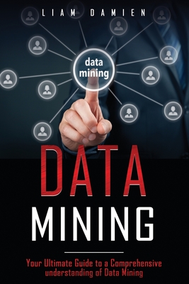 Data Mining: Your Ultimate Guide to a Comprehensive Understanding of Data Mining By Liam Damien Cover Image