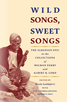 Wild Songs, Sweet Songs: The Albanian Epic in the Collections of Milman Parry and Albert B. Lord (Publications of the Milman Parry Collection of Oral Literatu) Cover Image